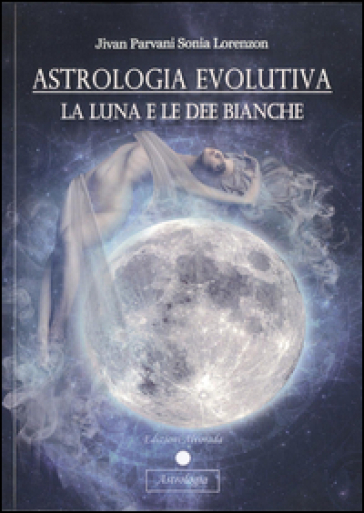 Astrologia evolutiva. La luna e le dee bianche - Sonia Jivan Parvani Lorenzon