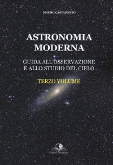 Astronomia moderna. Vol. 3: Guida all'osservazione e allo studio del cielo - Mauro Castagneto