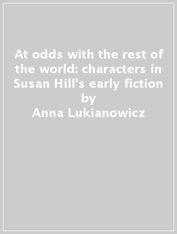 At odds with the rest of the world: characters in Susan Hill's early fiction - Anna Lukianowicz