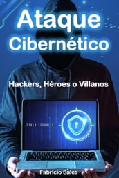 Ataque Cibernético: Hackers, Héroes o Villanos