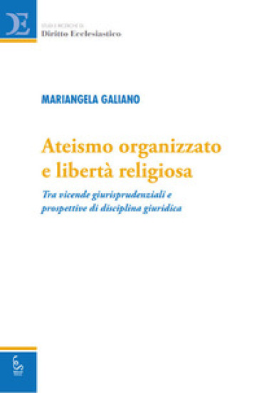 Ateismo organizzato e libertà religiosa. Tra vicende giurisprudenziali e prospettive di disciplina giuridica - Mariangela Galiano