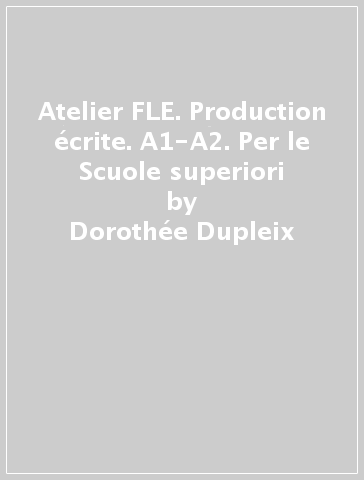 Atelier FLE. Production écrite. A1-A2. Per le Scuole superiori - Dorothée Dupleix - Bruno Mègre