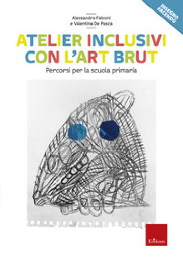 Atelier inclusivi con l'Art Brut. Percorsi per la scuola primaria - Alessandra Falconi - Valentina De Pasca
