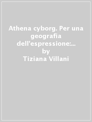 Athena cyborg. Per una geografia dell'espressione: corpo, territorio, metropoli - Tiziana Villani