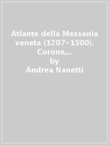 Atlante della Messenia veneta (1207-1500). Corone, Modone, pilos e le loro isole - Andrea Nanetti