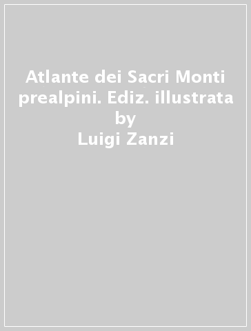Atlante dei Sacri Monti prealpini. Ediz. illustrata - Luigi Zanzi - Paolo Zanzi