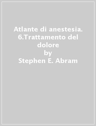 Atlante di anestesia. 6.Trattamento del dolore - Stephen E. Abram