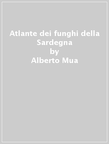 Atlante dei funghi della Sardegna - Alberto Mua - Marco Casula