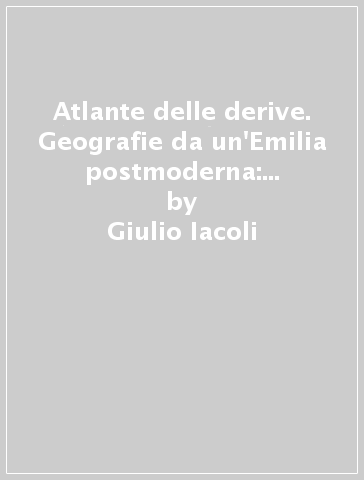 Atlante delle derive. Geografie da un'Emilia postmoderna: Gianni Celati e Pier Vittorio Tondelli - Giulio Iacoli