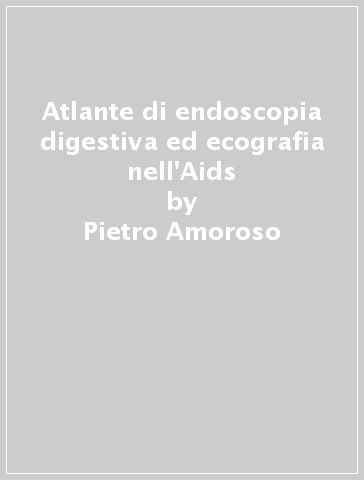 Atlante di endoscopia digestiva ed ecografia nell'Aids - Pietro Amoroso - Antonio Giorgio - Riccardo Smeraglia