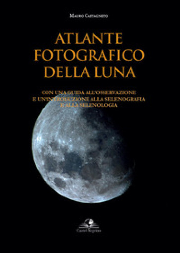 Atlante fotografico della luna. Con una guida all'osservazione e un'introduzione alla selenografia e alla selenologia. Ediz. illustrata - Mauro Castagneto