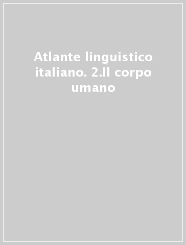 Atlante linguistico italiano. 2.Il corpo umano