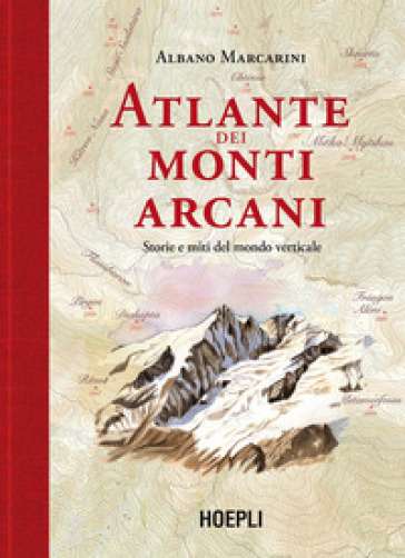 Atlante dei monti arcani. Storie e miti del mondo verticale - Albano Marcarini