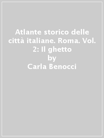 Atlante storico delle città italiane. Roma. Vol. 2: Il ghetto - Carla Benocci