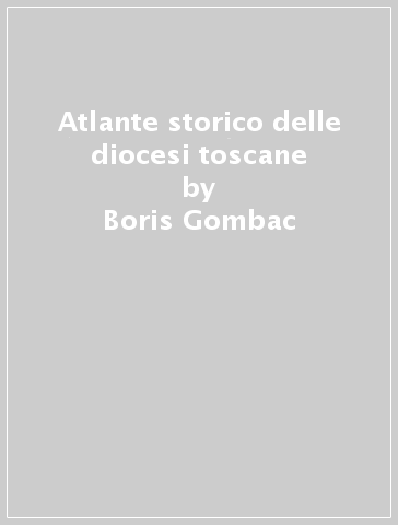 Atlante storico delle diocesi toscane - Boris Gombac | 