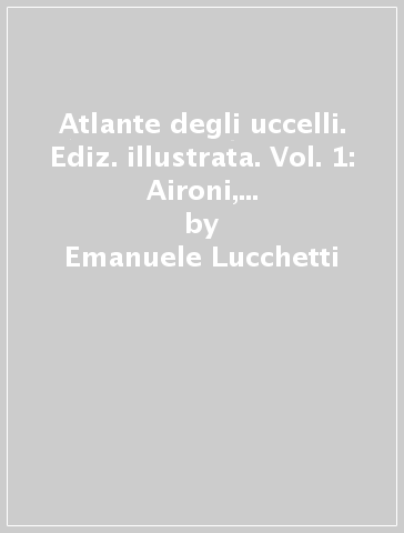 Atlante degli uccelli. Ediz. illustrata. Vol. 1: Aironi, garzetta, tarabusino, nitticora - Emanuele Lucchetti - Federica Fais
