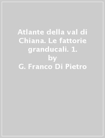 Atlante della val di Chiana. Le fattorie granducali. 1. - G. Franco Di Pietro