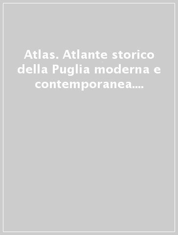 Atlas. Atlante storico della Puglia moderna e contemporanea. Materiali su amministrazione, politica, industria