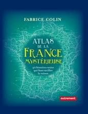 Atlas de la France mystérieuse. 40 histoires vraies qui font vaciller la raison