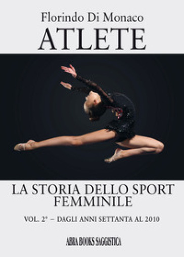 Atlete. La storia dello sport femminile. 2: Dagli anni Settanta al 2010 - Florindo Di Monaco