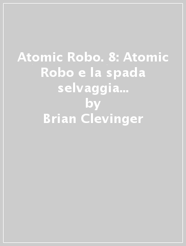 Atomic Robo. 8: Atomic Robo e la spada selvaggia del Dr. Dinosauro - Brian Clevinger