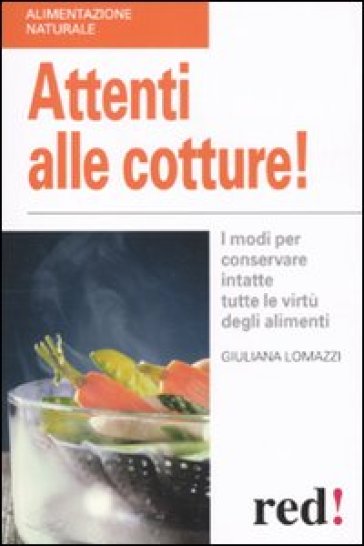 Attenti alle cotture! I modi per conservare intatte tutte le virtù degli alimenti - Giuliana Lomazzi