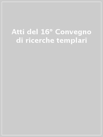 Atti del 16º Convegno di ricerche templari