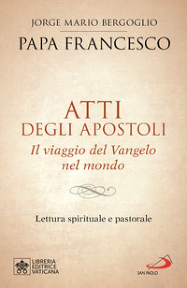 Atti degli Apostoli. Il viaggio del Vangelo nel mondo. Lettura spirituale e pastorale - Papa Francesco (Jorge Mario Bergoglio)