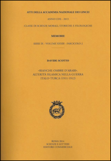 Atti dell'Accademia Nazionale dei Lincei. Serie IX. Memorie di scienze morali, storiche e filosofiche. 33.Bianche ombre d'arabi. Alterità islamica nella guerra italo-turca(1911-1912) - Davide Scotto