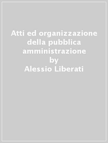 Atti ed organizzazione della pubblica amministrazione - Alessio Liberati