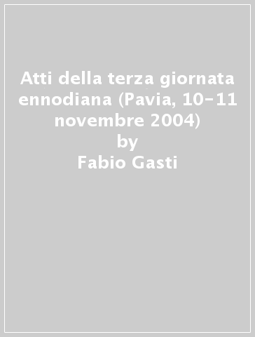 Atti della terza giornata ennodiana (Pavia, 10-11 novembre 2004) - Fabio Gasti