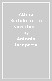 Attilio Bertolucci. Lo specchio e la perdita