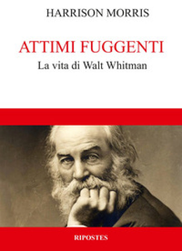 Attimi fuggenti. La vita di Walt Whitman - Harrison Morris