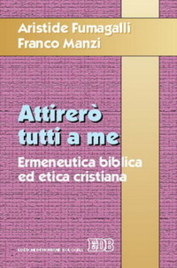 Attirerò tutti a me. Ermeneutica biblica ed etica cristiana - Aristide Fumagalli - Franco Manzi