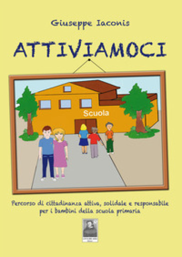 Attiviamoci. Percorso di cittadinanza attiva, solidale e responsabile per i bambini della scuola primaria - Giuseppe Iaconis