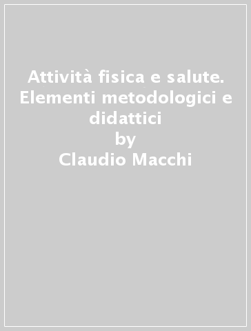 Attività fisica e salute. Elementi metodologici e didattici - Claudio Macchi | 
