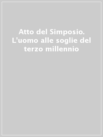 Atto del Simposio. L'uomo alle soglie del terzo millennio