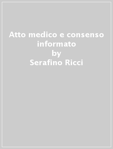 Atto medico e consenso informato - Arnaldo Miglino - Serafino Ricci