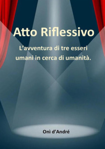 Atto riflessivo. L'avventura di tre esseri umani in cerca di umanità - Onì D