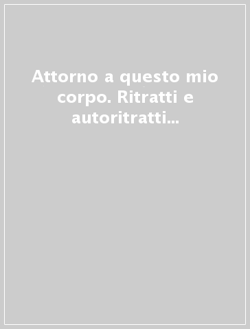 Attorno a questo mio corpo. Ritratti e autoritratti degli scrittori della letteratura italiana