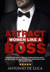 Attract Women Like a Boss: Secrets on How to Seduce Women Effortlessly by Becoming the Flirtatious and Irresistible Man That Women Want (Book Guide to Sexual Seduction and Dating advice for Men)