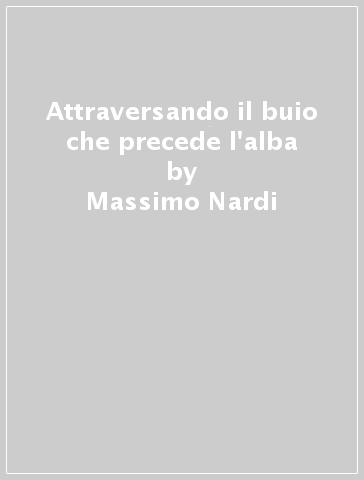 Attraversando il buio che precede l'alba - Massimo Nardi