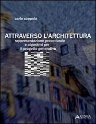 Attraverso l'architettura. Rappresentazione procedurale e algoritmi per il progetto generativo - Carlo Coppola