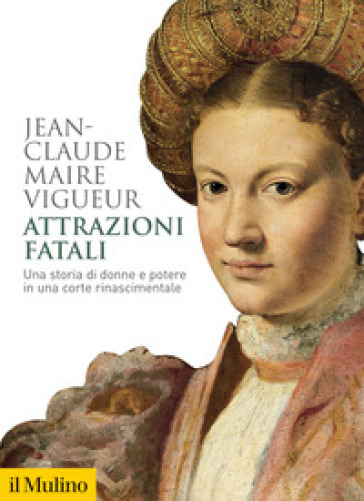 Attrazioni fatali. Una storia di donne e potere in una corte rinascimentale - Jean-Claude Maire Vigueur