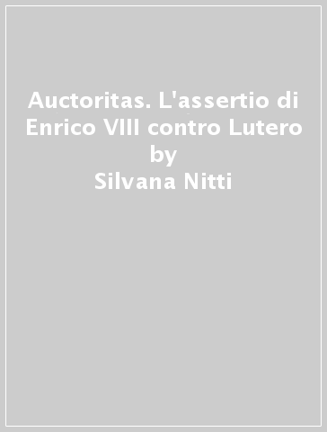 Auctoritas. L'assertio di Enrico VIII contro Lutero - Silvana Nitti