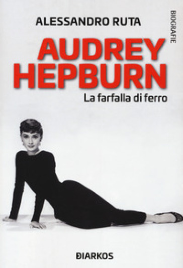 Audrey Hepburn. La farfalla di ferro - Alessandro Ruta