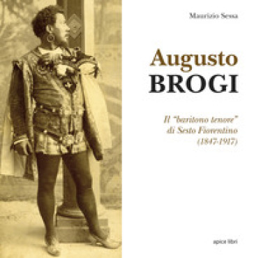 Augusto Brogi. Il «baritono tenore» di Sesto Fiorentino (1847-1917) - Maurizio Sessa