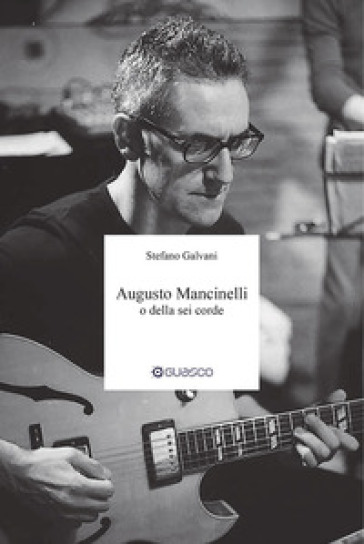 Augusto Mancinelli o della sei corde. Il percorso di Augusto Mancinelli, uno dei jazzisti più incisivi del panorama musicale italiano, scomparso prematuramente. - Stefano Galvani