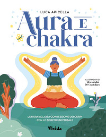 Aura e chakra. La meravigliosa connessione dei corpi con lo spirito universale - Luca Apicella