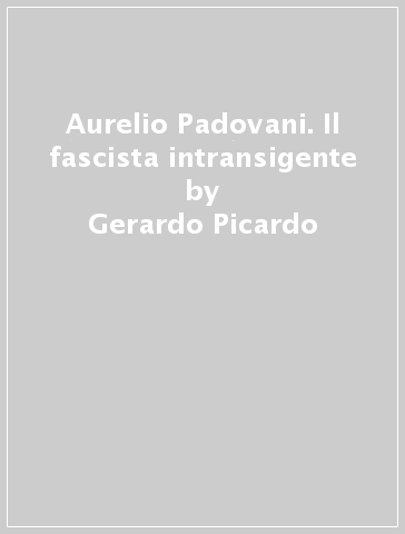 Aurelio Padovani. Il fascista intransigente - Gerardo Picardo